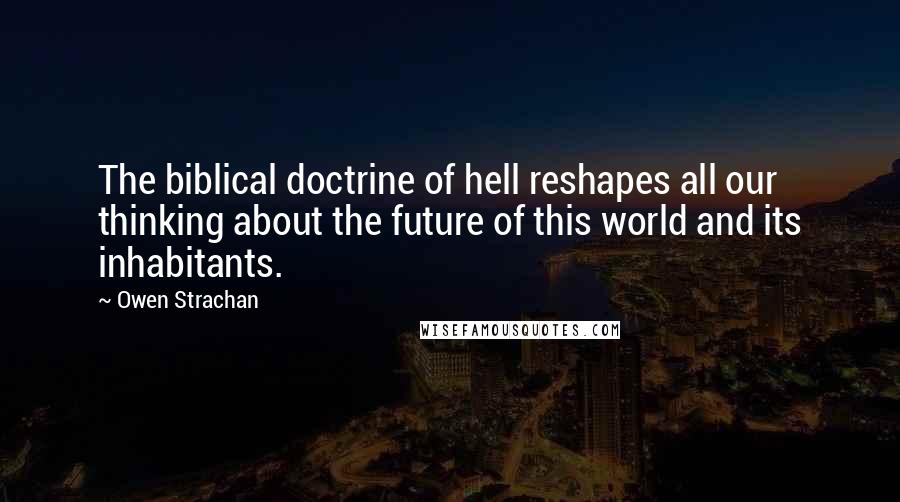 Owen Strachan Quotes: The biblical doctrine of hell reshapes all our thinking about the future of this world and its inhabitants.