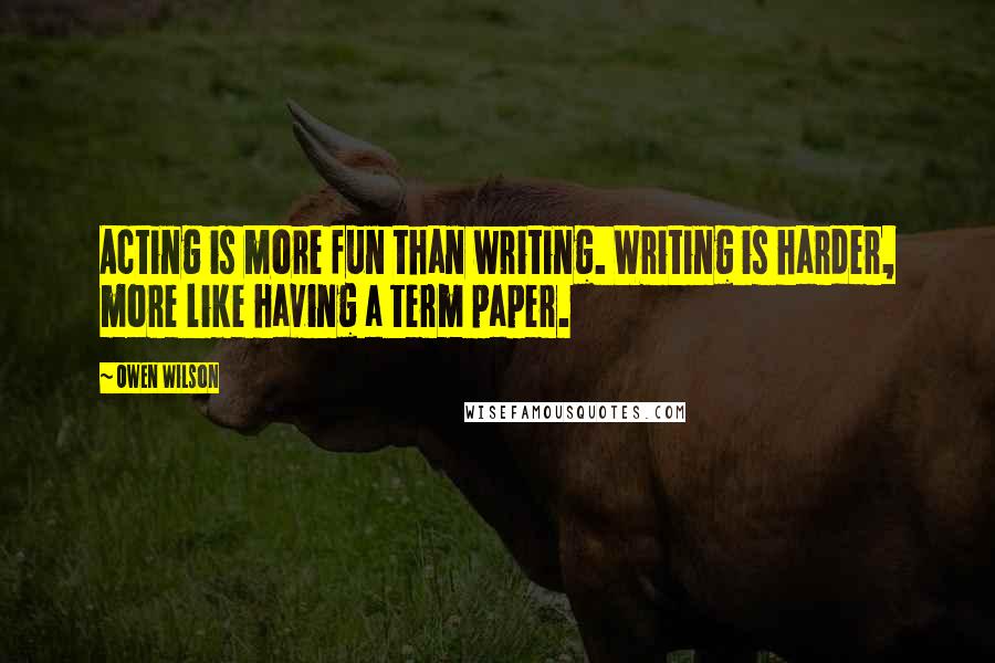 Owen Wilson Quotes: Acting is more fun than writing. Writing is harder, more like having a term paper.