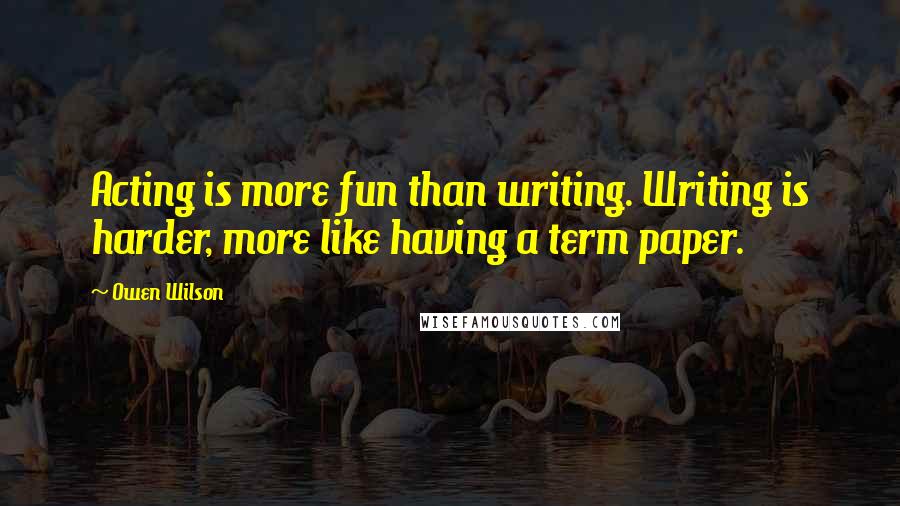 Owen Wilson Quotes: Acting is more fun than writing. Writing is harder, more like having a term paper.
