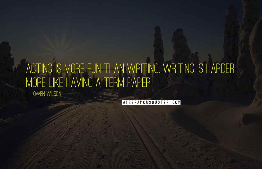 Owen Wilson Quotes: Acting is more fun than writing. Writing is harder, more like having a term paper.