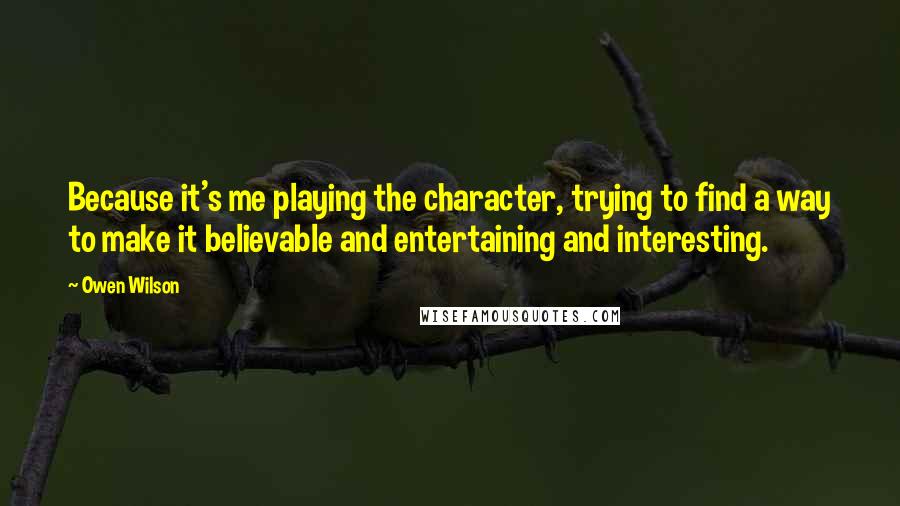 Owen Wilson Quotes: Because it's me playing the character, trying to find a way to make it believable and entertaining and interesting.