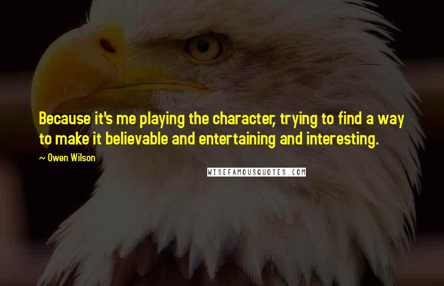 Owen Wilson Quotes: Because it's me playing the character, trying to find a way to make it believable and entertaining and interesting.