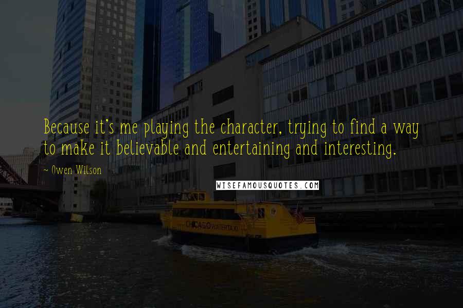 Owen Wilson Quotes: Because it's me playing the character, trying to find a way to make it believable and entertaining and interesting.