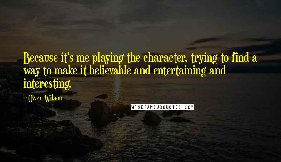 Owen Wilson Quotes: Because it's me playing the character, trying to find a way to make it believable and entertaining and interesting.