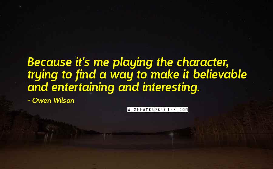 Owen Wilson Quotes: Because it's me playing the character, trying to find a way to make it believable and entertaining and interesting.