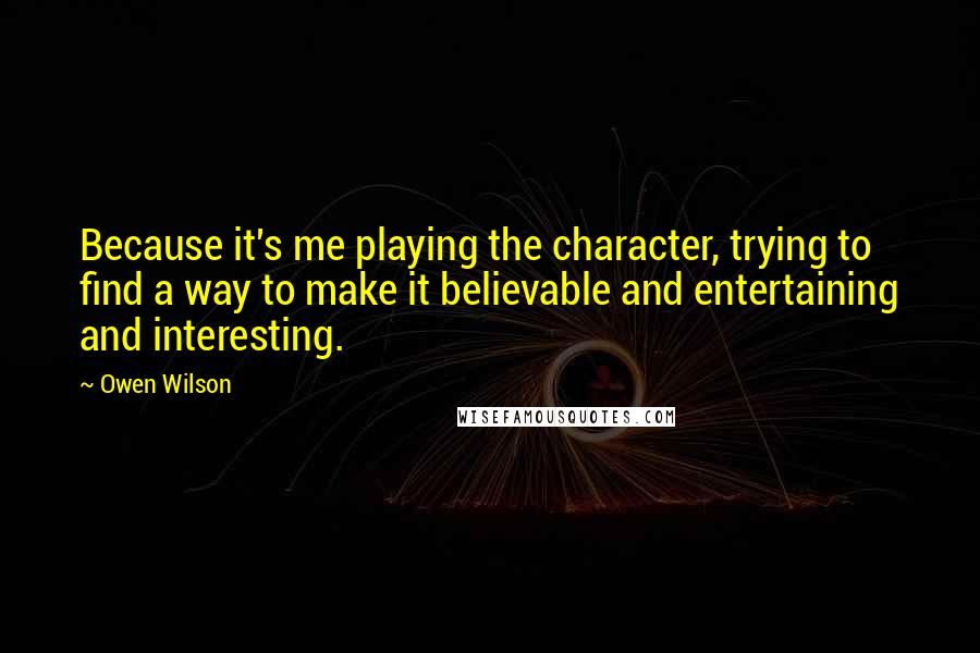 Owen Wilson Quotes: Because it's me playing the character, trying to find a way to make it believable and entertaining and interesting.