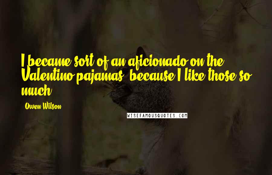 Owen Wilson Quotes: I became sort of an aficionado on the Valentino pajamas, because I like those so much.