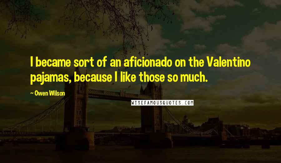 Owen Wilson Quotes: I became sort of an aficionado on the Valentino pajamas, because I like those so much.