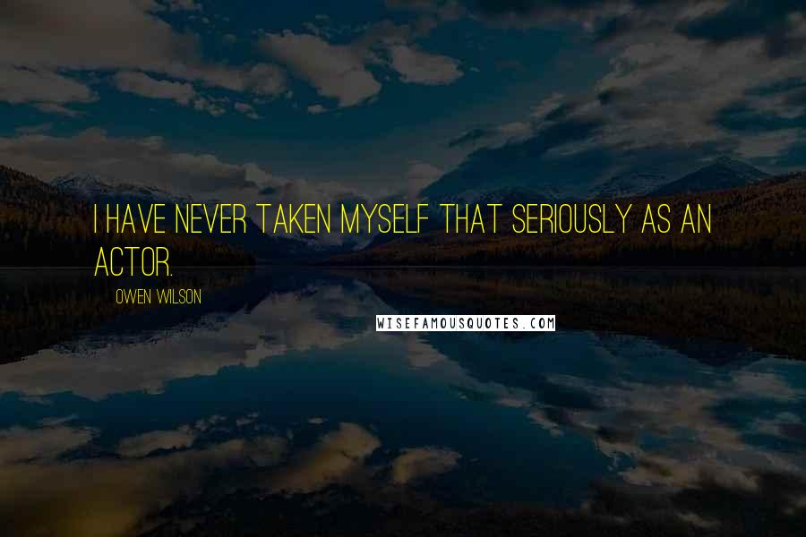 Owen Wilson Quotes: I have never taken myself that seriously as an actor.