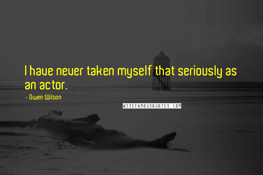 Owen Wilson Quotes: I have never taken myself that seriously as an actor.