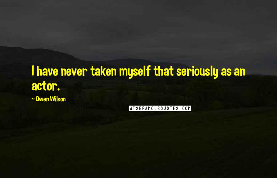 Owen Wilson Quotes: I have never taken myself that seriously as an actor.