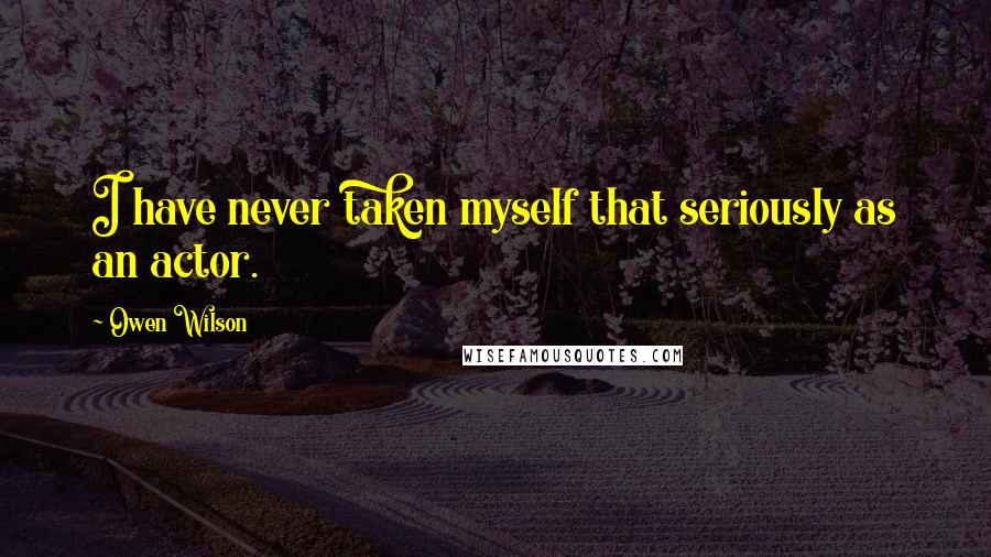 Owen Wilson Quotes: I have never taken myself that seriously as an actor.