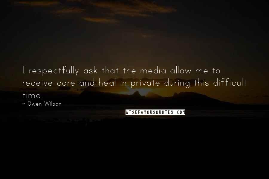 Owen Wilson Quotes: I respectfully ask that the media allow me to receive care and heal in private during this difficult time.