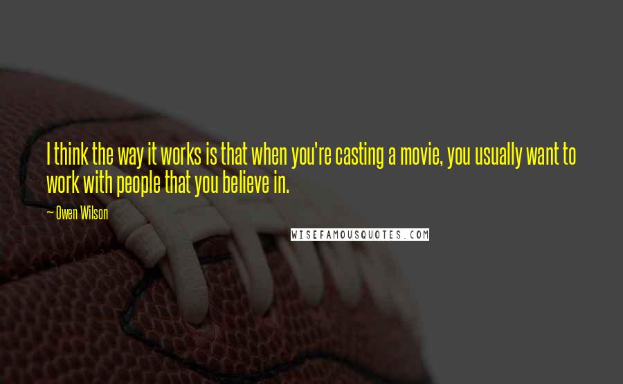 Owen Wilson Quotes: I think the way it works is that when you're casting a movie, you usually want to work with people that you believe in.