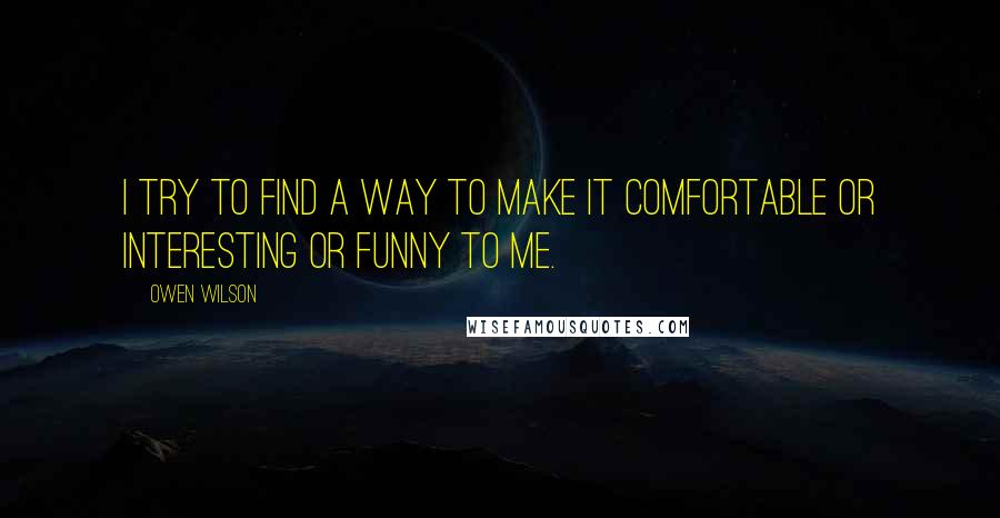 Owen Wilson Quotes: I try to find a way to make it comfortable or interesting or funny to me.