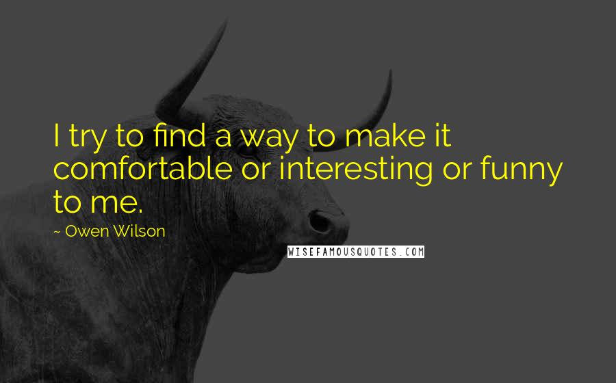 Owen Wilson Quotes: I try to find a way to make it comfortable or interesting or funny to me.