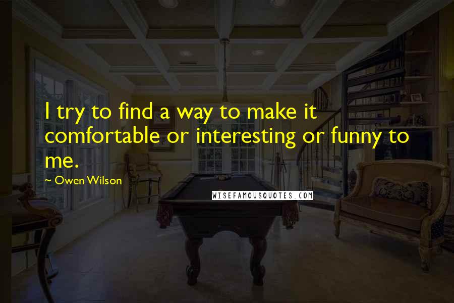 Owen Wilson Quotes: I try to find a way to make it comfortable or interesting or funny to me.