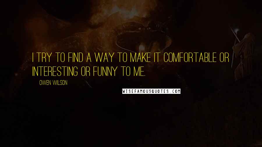 Owen Wilson Quotes: I try to find a way to make it comfortable or interesting or funny to me.