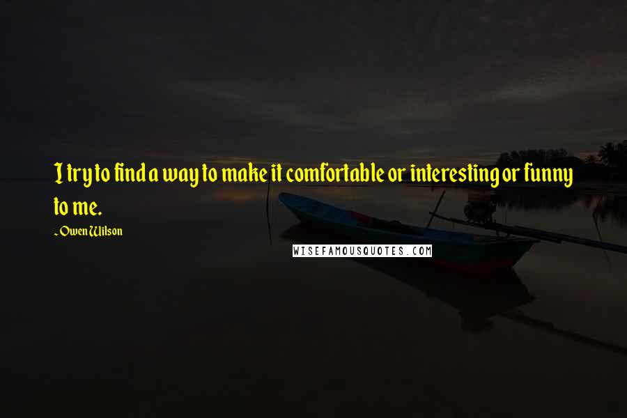 Owen Wilson Quotes: I try to find a way to make it comfortable or interesting or funny to me.