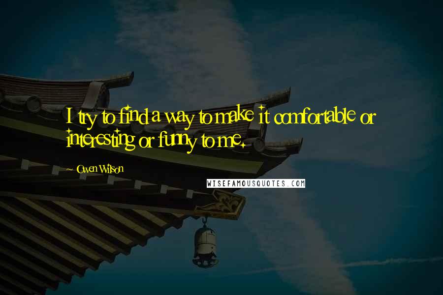 Owen Wilson Quotes: I try to find a way to make it comfortable or interesting or funny to me.