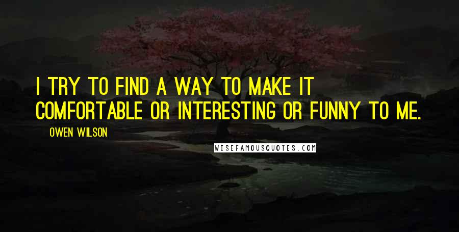 Owen Wilson Quotes: I try to find a way to make it comfortable or interesting or funny to me.