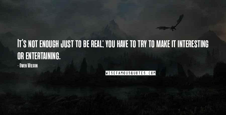 Owen Wilson Quotes: It's not enough just to be real; you have to try to make it interesting or entertaining.