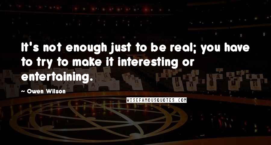 Owen Wilson Quotes: It's not enough just to be real; you have to try to make it interesting or entertaining.