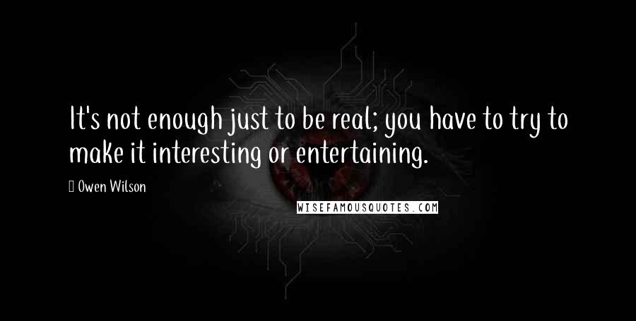 Owen Wilson Quotes: It's not enough just to be real; you have to try to make it interesting or entertaining.