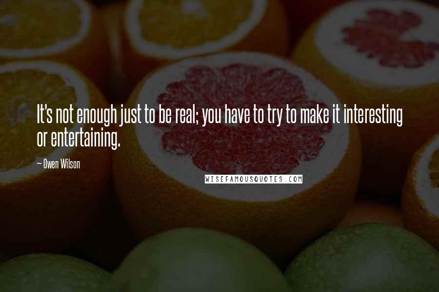 Owen Wilson Quotes: It's not enough just to be real; you have to try to make it interesting or entertaining.