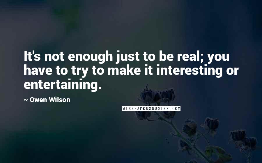 Owen Wilson Quotes: It's not enough just to be real; you have to try to make it interesting or entertaining.