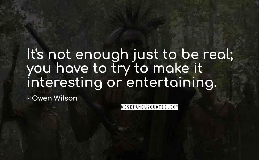 Owen Wilson Quotes: It's not enough just to be real; you have to try to make it interesting or entertaining.