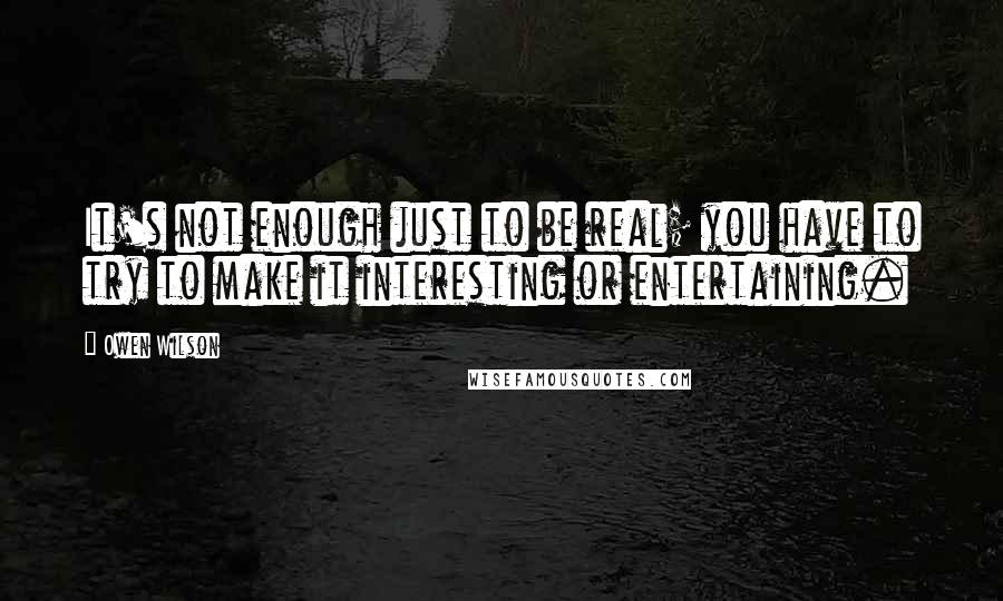 Owen Wilson Quotes: It's not enough just to be real; you have to try to make it interesting or entertaining.