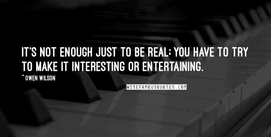 Owen Wilson Quotes: It's not enough just to be real; you have to try to make it interesting or entertaining.