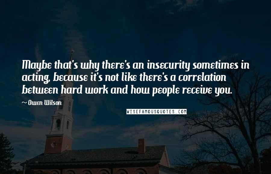 Owen Wilson Quotes: Maybe that's why there's an insecurity sometimes in acting, because it's not like there's a correlation between hard work and how people receive you.