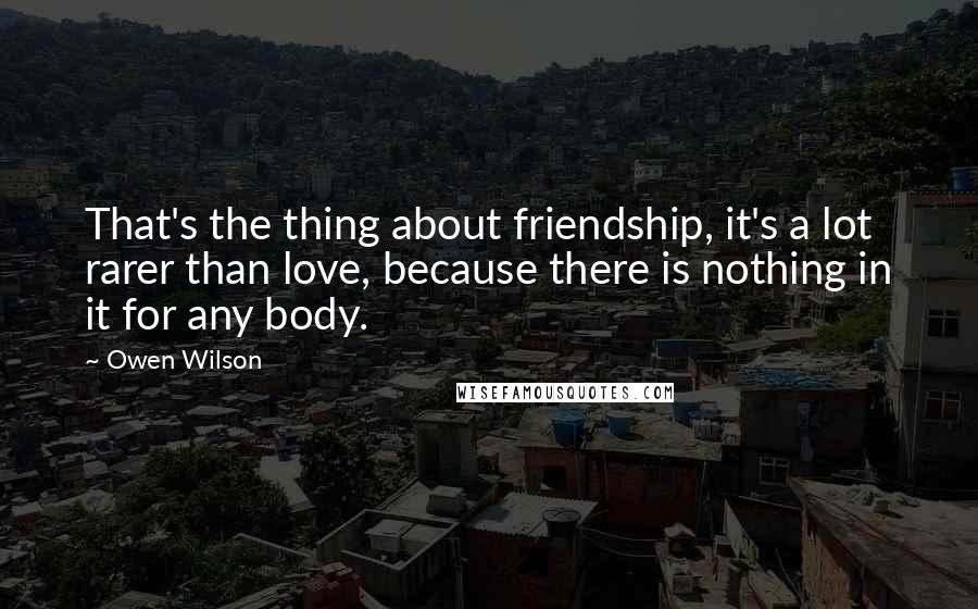 Owen Wilson Quotes: That's the thing about friendship, it's a lot rarer than love, because there is nothing in it for any body.