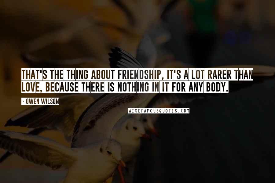 Owen Wilson Quotes: That's the thing about friendship, it's a lot rarer than love, because there is nothing in it for any body.