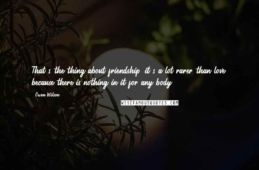 Owen Wilson Quotes: That's the thing about friendship, it's a lot rarer than love, because there is nothing in it for any body.