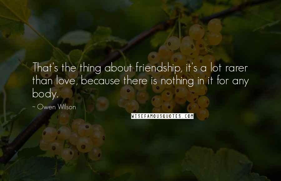 Owen Wilson Quotes: That's the thing about friendship, it's a lot rarer than love, because there is nothing in it for any body.