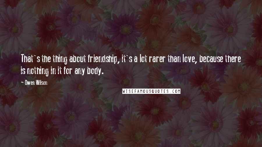 Owen Wilson Quotes: That's the thing about friendship, it's a lot rarer than love, because there is nothing in it for any body.