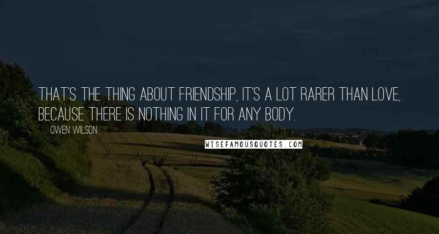 Owen Wilson Quotes: That's the thing about friendship, it's a lot rarer than love, because there is nothing in it for any body.