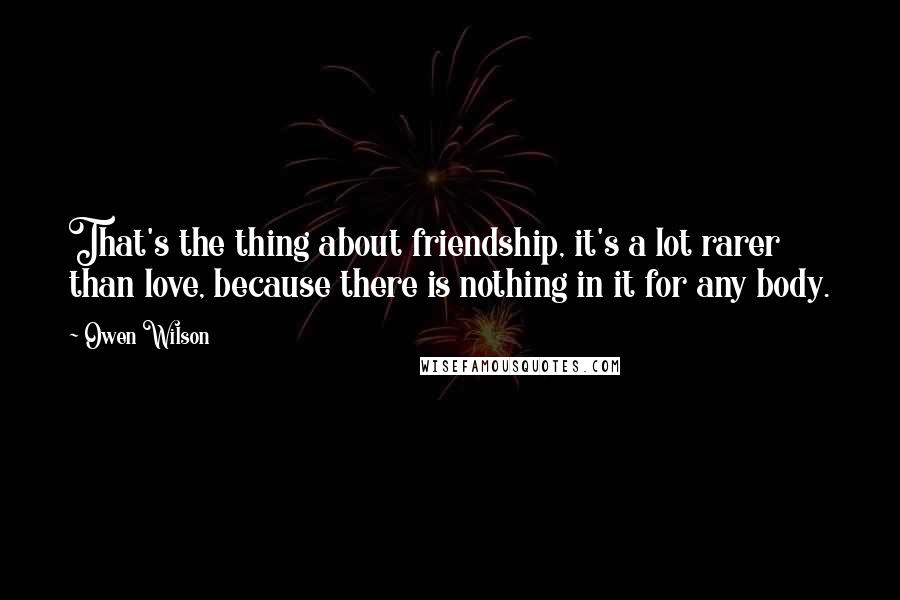 Owen Wilson Quotes: That's the thing about friendship, it's a lot rarer than love, because there is nothing in it for any body.