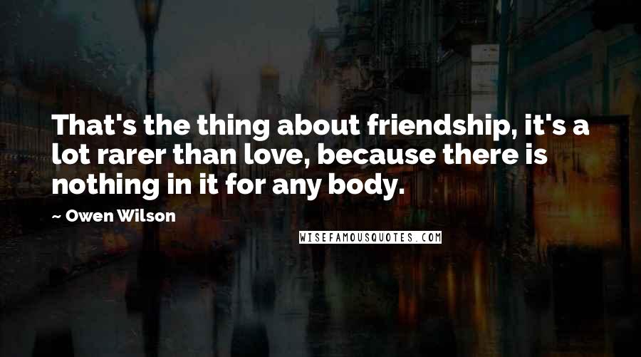 Owen Wilson Quotes: That's the thing about friendship, it's a lot rarer than love, because there is nothing in it for any body.