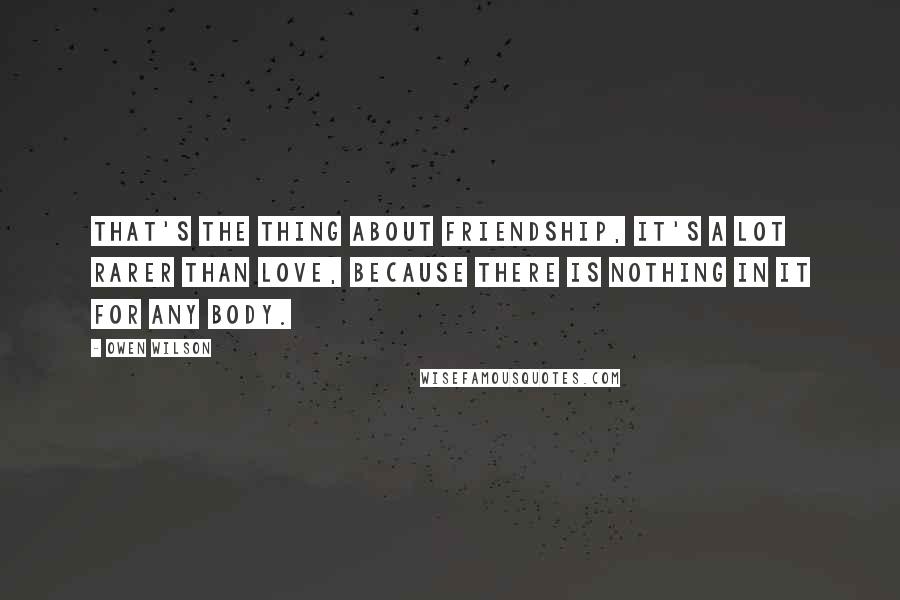 Owen Wilson Quotes: That's the thing about friendship, it's a lot rarer than love, because there is nothing in it for any body.