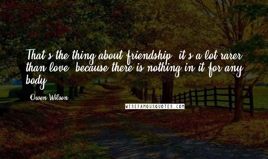 Owen Wilson Quotes: That's the thing about friendship, it's a lot rarer than love, because there is nothing in it for any body.