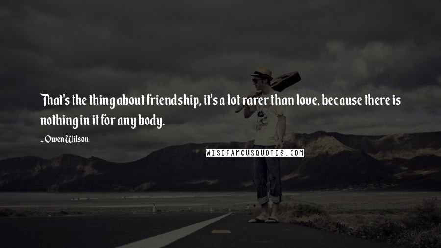 Owen Wilson Quotes: That's the thing about friendship, it's a lot rarer than love, because there is nothing in it for any body.