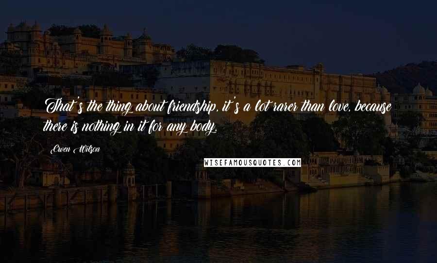 Owen Wilson Quotes: That's the thing about friendship, it's a lot rarer than love, because there is nothing in it for any body.