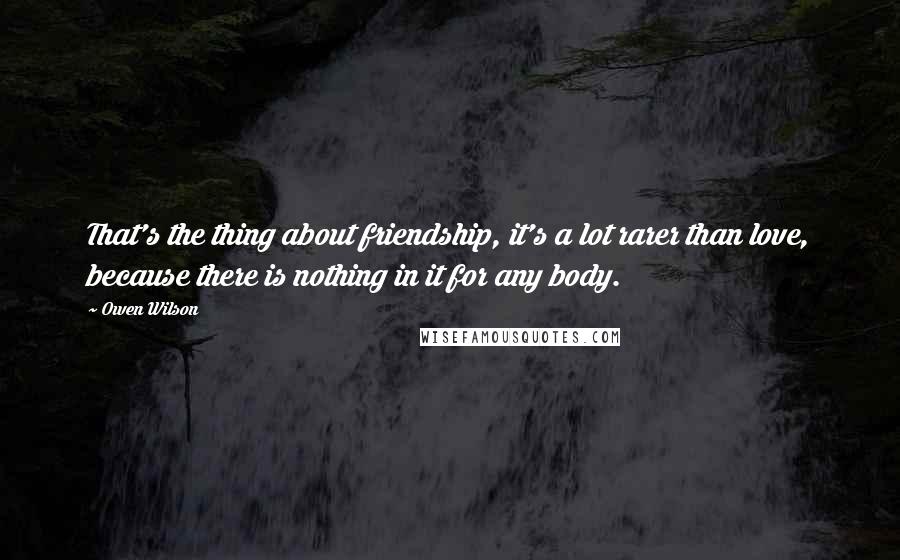 Owen Wilson Quotes: That's the thing about friendship, it's a lot rarer than love, because there is nothing in it for any body.