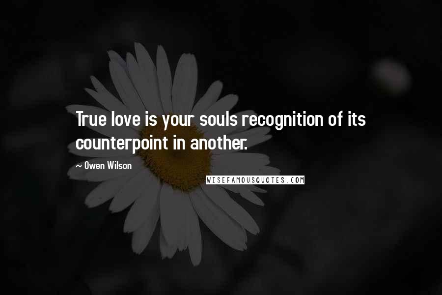 Owen Wilson Quotes: True love is your souls recognition of its counterpoint in another.