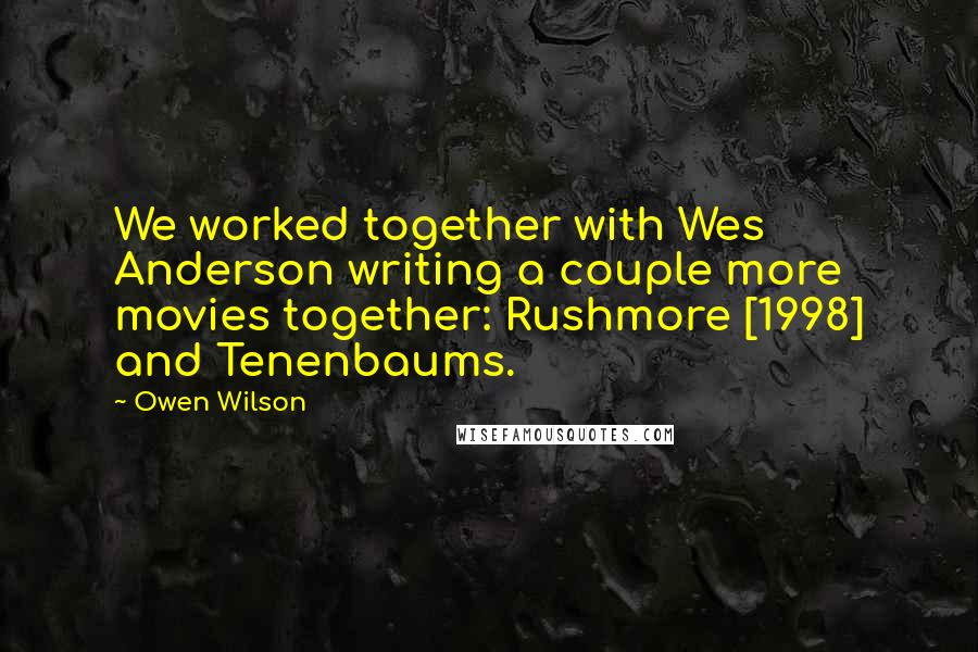 Owen Wilson Quotes: We worked together with Wes Anderson writing a couple more movies together: Rushmore [1998] and Tenenbaums.