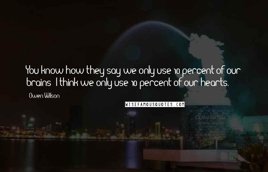 Owen Wilson Quotes: You know how they say we only use 10 percent of our brains? I think we only use 10 percent of our hearts.